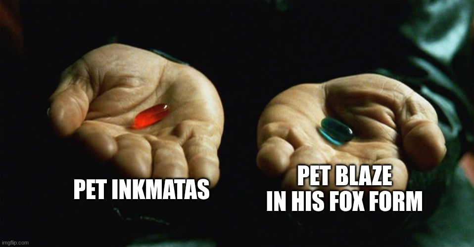 Blaze likes headpats too, because he's part canine. | PET INKMATAS; PET BLAZE IN HIS FOX FORM | image tagged in red pill blue pill | made w/ Imgflip meme maker