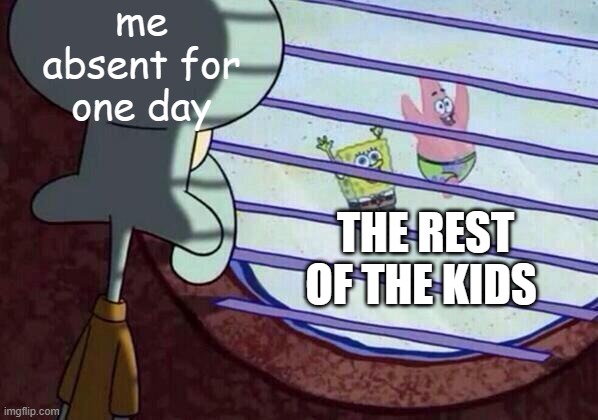 Always Happens | me absent for one day; THE REST OF THE KIDS | image tagged in squidward window | made w/ Imgflip meme maker