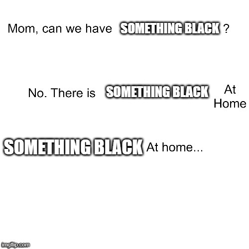 LOL  light humor(get it?) | SOMETHING BLACK; SOMETHING BLACK; SOMETHING BLACK | image tagged in mom can we have | made w/ Imgflip meme maker