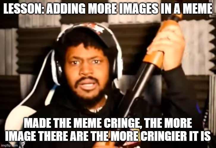 coryxkenshin shotgun | LESSON: ADDING MORE IMAGES IN A MEME; MADE THE MEME CRINGE, THE MORE IMAGE THERE ARE THE MORE CRINGIER IT IS | image tagged in coryxkenshin shotgun | made w/ Imgflip meme maker