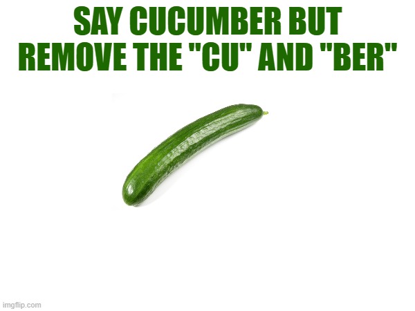 SAY CUCUMBER BUT REMOVE THE "CU" AND "BER" | made w/ Imgflip meme maker