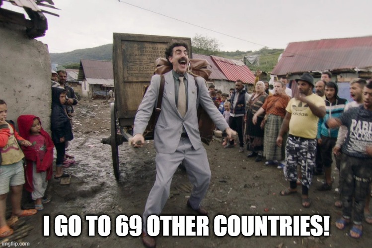 Borat i go to america | I GO TO 69 OTHER COUNTRIES! | image tagged in borat i go to america | made w/ Imgflip meme maker