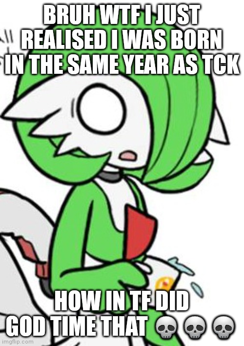 Wth | BRUH WTF I JUST REALISED I WAS BORN IN THE SAME YEAR AS TCK; HOW IN TF DID GOD TIME THAT 💀💀💀 | image tagged in gardevoir | made w/ Imgflip meme maker