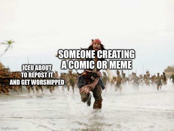 Jack Sparrow Being Chased Meme | SOMEONE CREATING A COMIC OR MEME; ICEU ABOUT TO REPOST IT AND GET WORSHIPPED | image tagged in memes,jack sparrow being chased | made w/ Imgflip meme maker