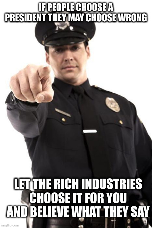 Police | IF PEOPLE CHOOSE A PRESIDENT THEY MAY CHOOSE WRONG LET THE RICH INDUSTRIES CHOOSE IT FOR YOU AND BELIEVE WHAT THEY SAY | image tagged in police | made w/ Imgflip meme maker