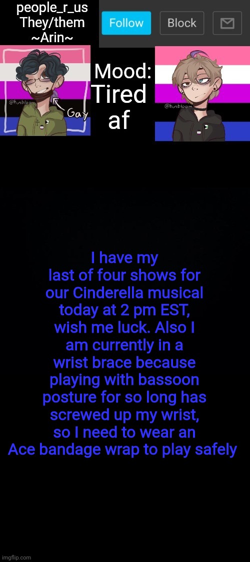 I hate bassoon right now | Tired af; I have my last of four shows for our Cinderella musical today at 2 pm EST, wish me luck. Also I am currently in a wrist brace because playing with bassoon posture for so long has screwed up my wrist, so I need to wear an Ace bandage wrap to play safely | image tagged in people _r_us announcement template v 2 784 | made w/ Imgflip meme maker