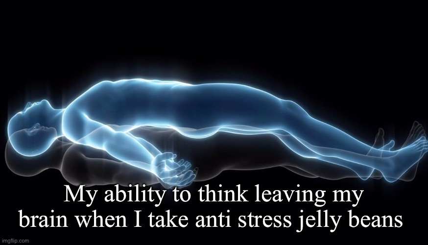 My brain is quiet | My ability to think leaving my brain when I take anti stress jelly beans | image tagged in leaving my body | made w/ Imgflip meme maker