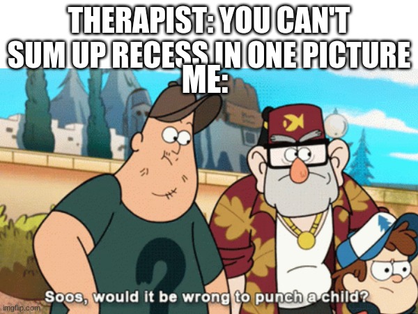 feels this way every day | THERAPIST: YOU CAN'T SUM UP RECESS IN ONE PICTURE; ME: | image tagged in school,middle school,punch,gravity falls | made w/ Imgflip meme maker