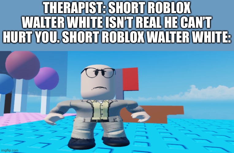 THERAPIST: SHORT ROBLOX WALTER WHITE ISN’T REAL HE CAN’T HURT YOU. SHORT ROBLOX WALTER WHITE: | made w/ Imgflip meme maker