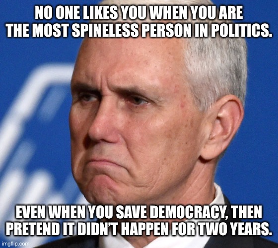 Mike Pence | NO ONE LIKES YOU WHEN YOU ARE THE MOST SPINELESS PERSON IN POLITICS. EVEN WHEN YOU SAVE DEMOCRACY, THEN PRETEND IT DIDN’T HAPPEN FOR TWO YEA | image tagged in mike pence | made w/ Imgflip meme maker