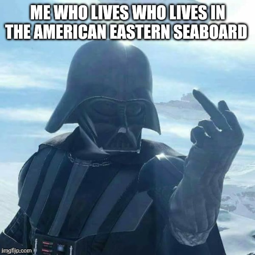 Darth Vader Flips You Off,,, | ME WHO LIVES WHO LIVES IN THE AMERICAN EASTERN SEABOARD | image tagged in darth vader flips you off | made w/ Imgflip meme maker