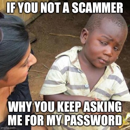 Third World Skeptical Kid Meme | IF YOU NOT A SCAMMER; WHY YOU KEEP ASKING ME FOR MY PASSWORD | image tagged in memes,third world skeptical kid | made w/ Imgflip meme maker