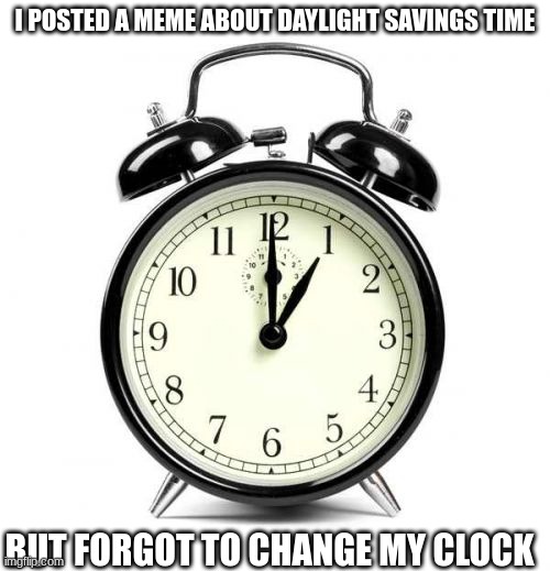 Alarm Clock | I POSTED A MEME ABOUT DAYLIGHT SAVINGS TIME; BUT FORGOT TO CHANGE MY CLOCK | image tagged in memes,alarm clock | made w/ Imgflip meme maker