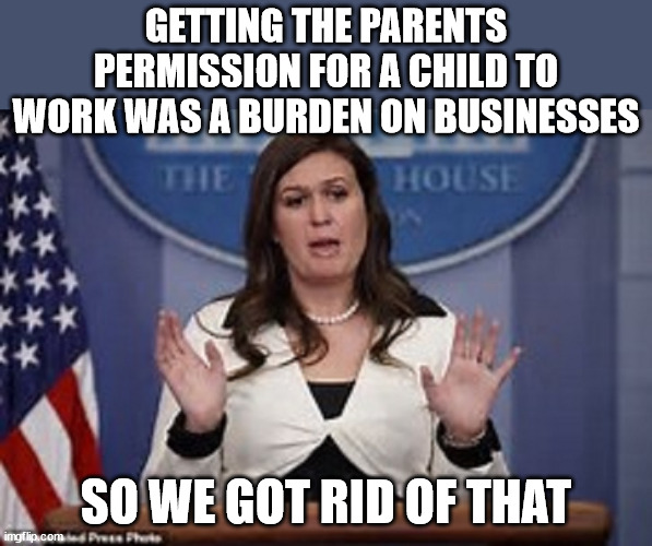 sarah huckabee sanders  | GETTING THE PARENTS PERMISSION FOR A CHILD TO WORK WAS A BURDEN ON BUSINESSES; SO WE GOT RID OF THAT | image tagged in sarah huckabee sanders | made w/ Imgflip meme maker