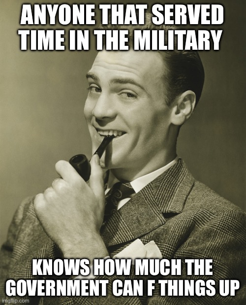 Smug | ANYONE THAT SERVED TIME IN THE MILITARY KNOWS HOW MUCH THE GOVERNMENT CAN F THINGS UP | image tagged in smug | made w/ Imgflip meme maker