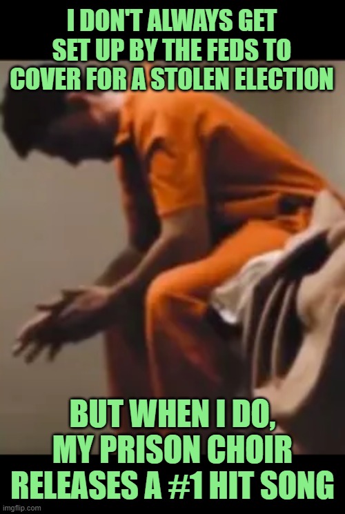 Stay Patriotic, My Friends | I DON'T ALWAYS GET SET UP BY THE FEDS TO COVER FOR A STOLEN ELECTION; BUT WHEN I DO, MY PRISON CHOIR RELEASES A #1 HIT SONG | image tagged in the most interesting man in the world,jan 6th,prison choir,stolen election | made w/ Imgflip meme maker
