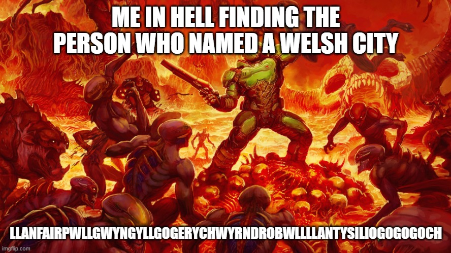 Why that name though? | ME IN HELL FINDING THE PERSON WHO NAMED A WELSH CITY; LLANFAIRPWLLGWYNGYLLGOGERYCHWYRNDROBWLLLLANTYSILIOGOGOGOCH | image tagged in doomguy | made w/ Imgflip meme maker