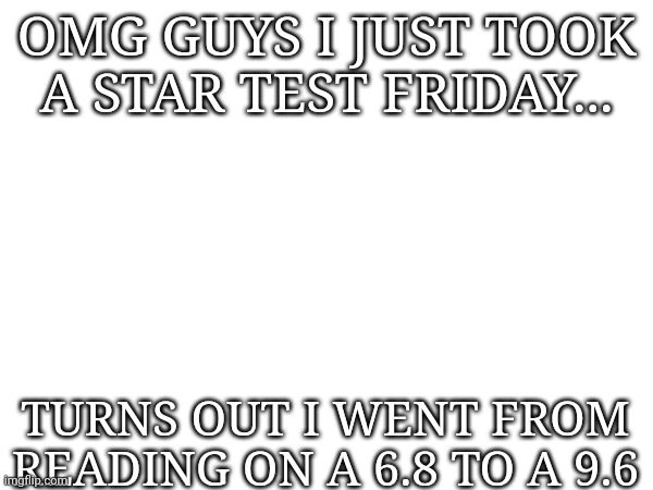 I AM A 4TH GRADER AND I READ ON A HIGH SCHOOL LEVEL GIT GUD | OMG GUYS I JUST TOOK A STAR TEST FRIDAY... TURNS OUT I WENT FROM READING ON A 6.8 TO A 9.6 | image tagged in 4th grade,high school,reading | made w/ Imgflip meme maker