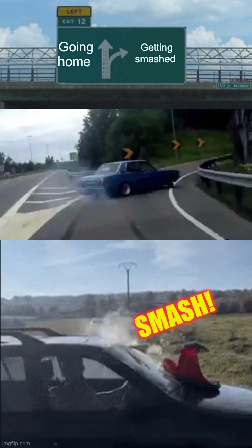 Going home Getting smashed SMASH! | image tagged in memes,left exit 12 off ramp | made w/ Imgflip meme maker