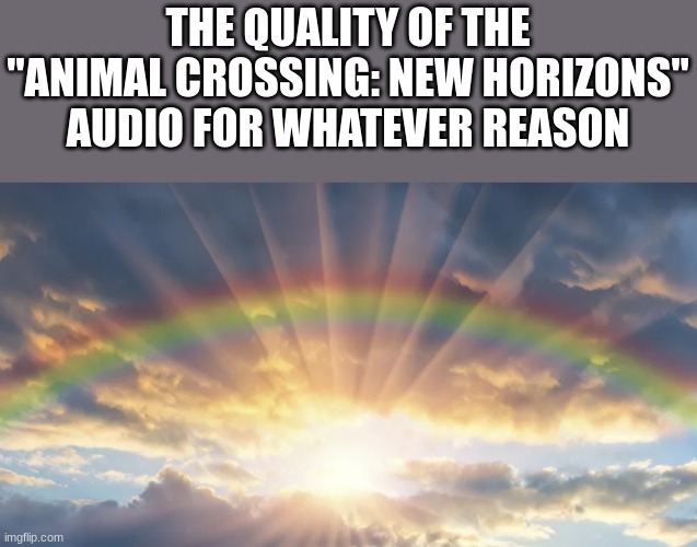 fr its the best for some reason | THE QUALITY OF THE "ANIMAL CROSSING: NEW HORIZONS" AUDIO FOR WHATEVER REASON | image tagged in sunshine and rainbows,animal crossing,gaming | made w/ Imgflip meme maker