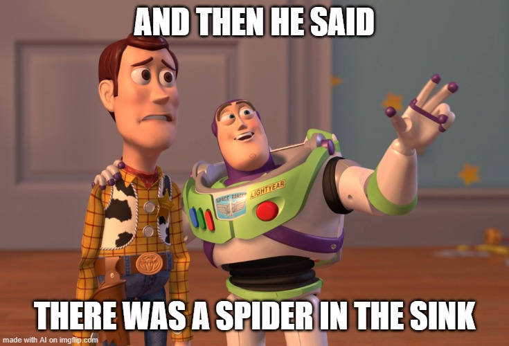 Oh noes | AND THEN HE SAID; THERE WAS A SPIDER IN THE SINK | image tagged in memes,x x everywhere,ai meme | made w/ Imgflip meme maker