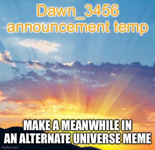 Dawn_3456 announcement | MAKE A MEANWHILE IN AN ALTERNATE UNIVERSE MEME | image tagged in dawn_3456 announcement | made w/ Imgflip meme maker