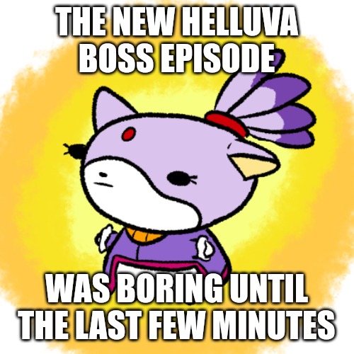 Blaze | THE NEW HELLUVA BOSS EPISODE; WAS BORING UNTIL THE LAST FEW MINUTES | image tagged in blaze | made w/ Imgflip meme maker