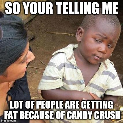 Third World Skeptical Kid | SO YOUR TELLING ME LOT OF PEOPLE ARE GETTING FAT BECAUSE OF CANDY CRUSH | image tagged in memes,third world skeptical kid | made w/ Imgflip meme maker