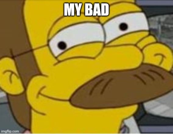 ned flanders mischievous smile | MY BAD | image tagged in ned flanders mischievous smile | made w/ Imgflip meme maker