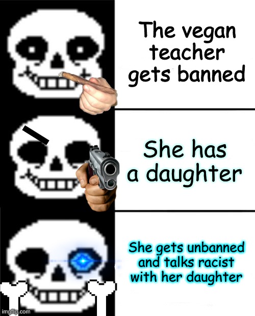 sans 2 | The vegan teacher gets banned; She has a daughter; She gets unbanned and talks racist with her daughter | image tagged in sans | made w/ Imgflip meme maker
