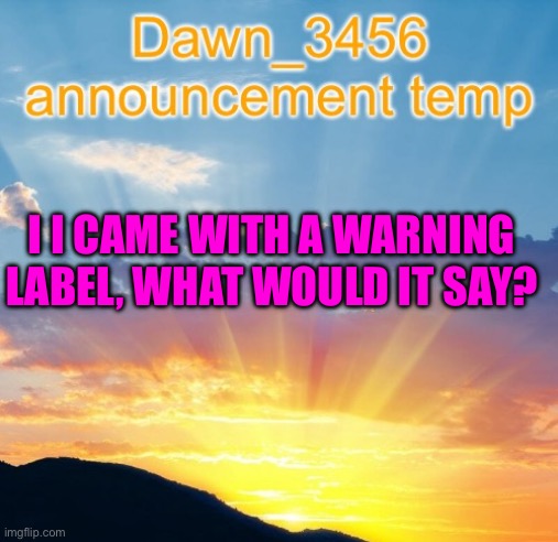 Dawn_3456 announcement | I I CAME WITH A WARNING LABEL, WHAT WOULD IT SAY? | image tagged in dawn_3456 announcement | made w/ Imgflip meme maker