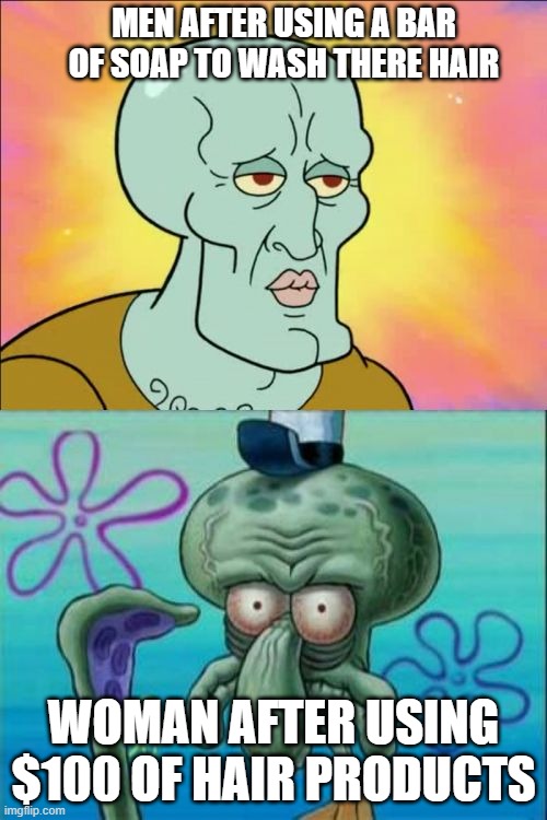 Squidward Meme | MEN AFTER USING A BAR OF SOAP TO WASH THERE HAIR; WOMAN AFTER USING $100 OF HAIR PRODUCTS | image tagged in memes,squidward | made w/ Imgflip meme maker