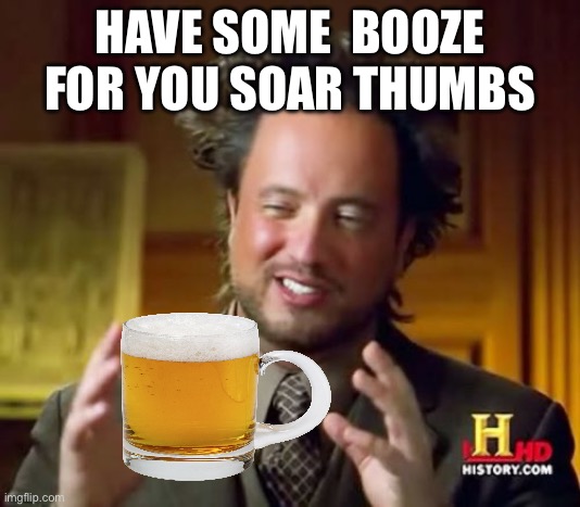 Funny | HAVE SOME  BOOZE FOR YOU SOAR THUMBS | image tagged in memes,ancient aliens | made w/ Imgflip meme maker