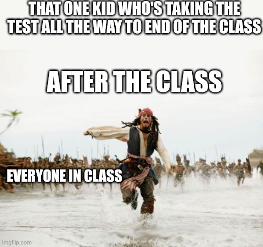 Jack Sparrow Being Chased | THAT ONE KID WHO'S TAKING THE TEST ALL THE WAY TO END OF THE CLASS; AFTER THE CLASS; EVERYONE IN CLASS | image tagged in memes,jack sparrow being chased | made w/ Imgflip meme maker