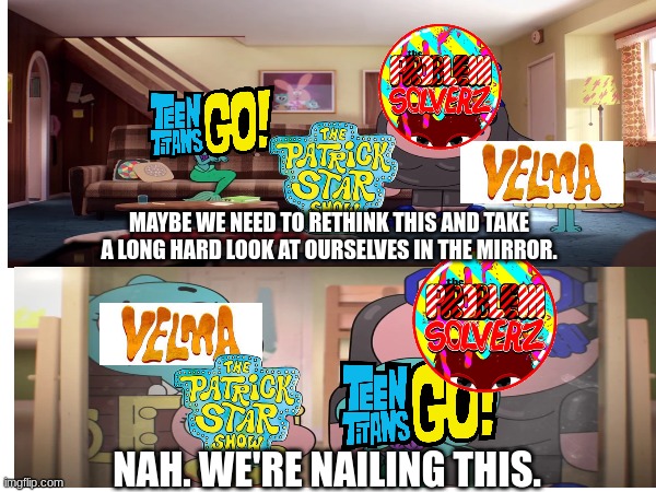 Why TV producers need to read fans' opinions before greenlighting | MAYBE WE NEED TO RETHINK THIS AND TAKE A LONG HARD LOOK AT OURSELVES IN THE MIRROR. NAH. WE'RE NAILING THIS. | image tagged in teen titans go,velma,the problem solverz,patrick star,the amazing world of gumball | made w/ Imgflip meme maker