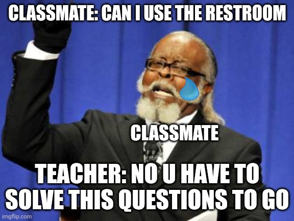 Why does teacher have to do this | CLASSMATE: CAN I USE THE RESTROOM; CLASSMATE; TEACHER: NO U HAVE TO SOLVE THIS QUESTIONS TO GO | image tagged in memes,too damn high | made w/ Imgflip meme maker