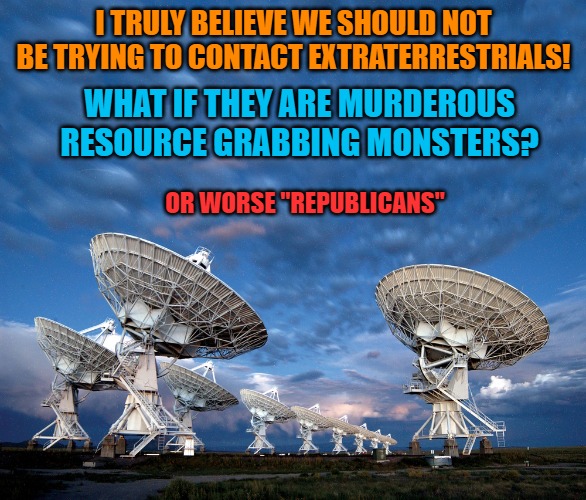 No contact | I TRULY BELIEVE WE SHOULD NOT BE TRYING TO CONTACT EXTRATERRESTRIALS! WHAT IF THEY ARE MURDEROUS RESOURCE GRABBING MONSTERS? OR WORSE "REPUBLICANS" | image tagged in no contact,stay secret,kewlew | made w/ Imgflip meme maker