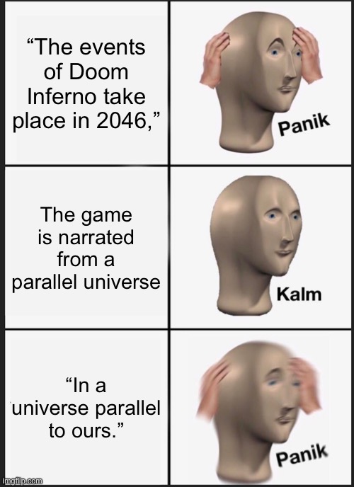 Assuming it ever comes out. | “The events of Doom Inferno take place in 2046,”; The game is narrated from a parallel universe; “In a universe parallel to ours.” | image tagged in memes,panik kalm panik | made w/ Imgflip meme maker