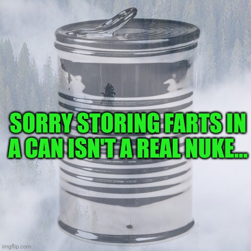 SORRY STORING FARTS IN A CAN ISN'T A REAL NUKE... | made w/ Imgflip meme maker