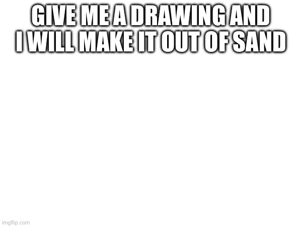 give me a drawing and I will make it out of sand (I like sand) | GIVE ME A DRAWING AND I WILL MAKE IT OUT OF SAND | image tagged in drawing | made w/ Imgflip meme maker