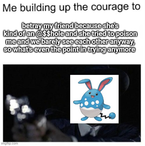 betray my friend because she's kind of an @$$hole and she tried to poison me and we barely see each other anyway, so what's even the point in trying anymore | made w/ Imgflip meme maker
