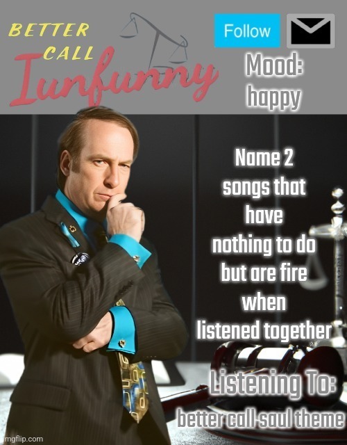 iUnFunny's Better Call Saul template thx iUnFunny | happy; Name 2 songs that have nothing to do but are fire when listened together; better call saul theme | image tagged in iunfunny's better call saul template thx iunfunny | made w/ Imgflip meme maker