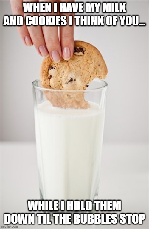 Thinking of You | WHEN I HAVE MY MILK AND COOKIES I THINK OF YOU... WHILE I HOLD THEM DOWN TIL THE BUBBLES STOP | image tagged in cookies and milk | made w/ Imgflip meme maker