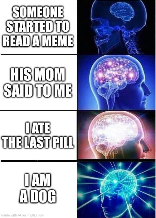 real | SOMEONE STARTED TO READ A MEME; HIS MOM SAID TO ME; I ATE THE LAST PILL; I AM A DOG | image tagged in memes,expanding brain,ai meme | made w/ Imgflip meme maker