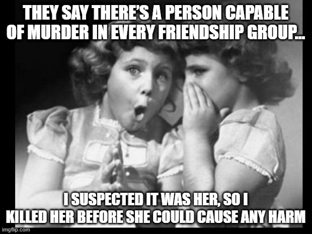 Killer Friend | THEY SAY THERE’S A PERSON CAPABLE OF MURDER IN EVERY FRIENDSHIP GROUP…; I SUSPECTED IT WAS HER, SO I KILLED HER BEFORE SHE COULD CAUSE ANY HARM | image tagged in friends sharing | made w/ Imgflip meme maker