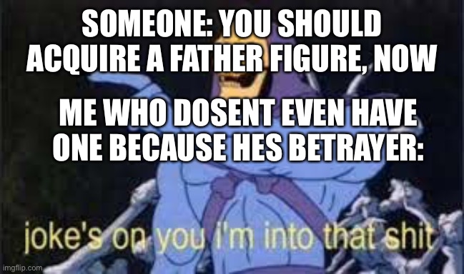 Jokes on you im into that shit | SOMEONE: YOU SHOULD ACQUIRE A FATHER FIGURE, NOW; ME WHO DOSENT EVEN HAVE ONE BECAUSE HES BETRAYER: | image tagged in jokes on you im into that shit | made w/ Imgflip meme maker