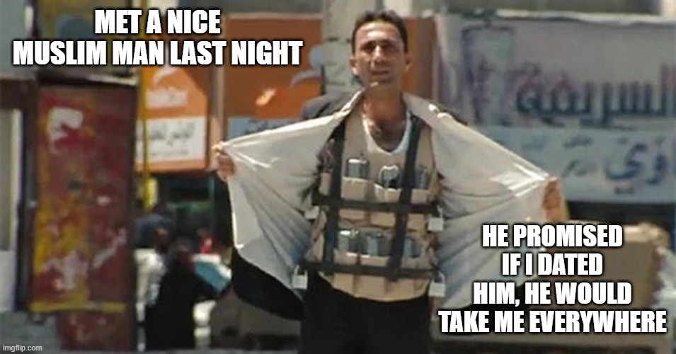 Boom | MET A NICE MUSLIM MAN LAST NIGHT; HE PROMISED IF I DATED HIM, HE WOULD TAKE ME EVERYWHERE | image tagged in muslim suicide bomber | made w/ Imgflip meme maker