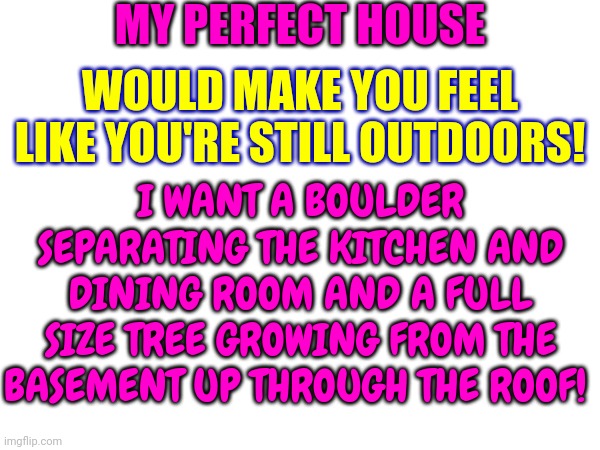 My Dream Home Has Boulders And Trees |  MY PERFECT HOUSE; WOULD MAKE YOU FEEL LIKE YOU'RE STILL OUTDOORS! I WANT A BOULDER SEPARATING THE KITCHEN AND DINING ROOM AND A FULL SIZE TREE GROWING FROM THE BASEMENT UP THROUGH THE ROOF! | image tagged in dream,livin the dream,nightmare,dream home,memes,mother nature | made w/ Imgflip meme maker
