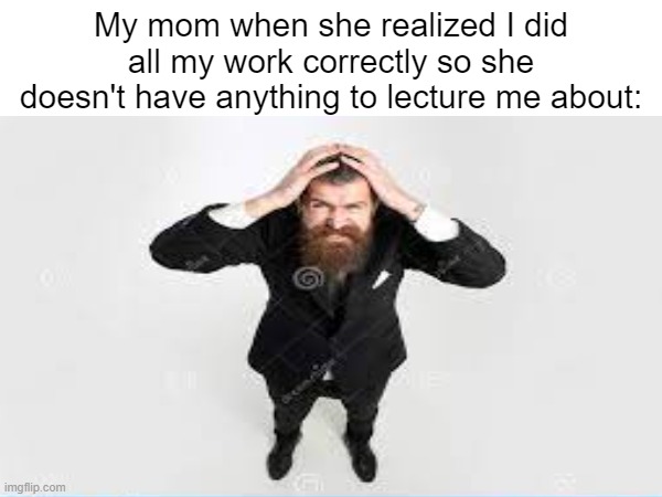 yes | My mom when she realized I did all my work correctly so she doesn't have anything to lecture me about: | image tagged in moms,shocked | made w/ Imgflip meme maker