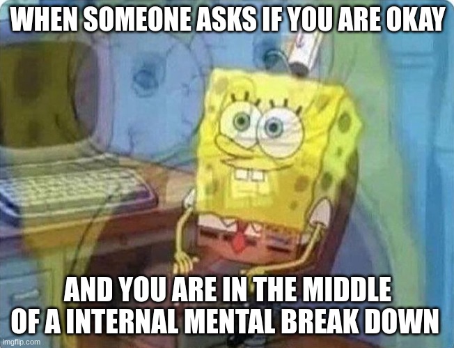 spongebob screaming inside | WHEN SOMEONE ASKS IF YOU ARE OKAY; AND YOU ARE IN THE MIDDLE OF A INTERNAL MENTAL BREAK DOWN | image tagged in spongebob screaming inside | made w/ Imgflip meme maker
